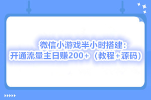 微信小游戏半小时搭建：开通流量主日赚200+（教程+源码）
