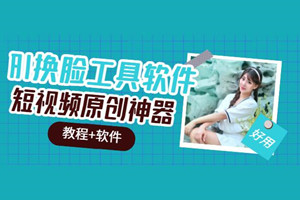 AI换脸工具软件：短视频原创神器（视频教程+工具）