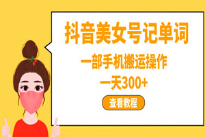抖音美女号记单词项目：一天300+，一部手机搬运操作（全套教程）