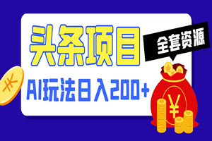 头条AI图文新玩法：零违规，日入200+（全套软件+视频教程）