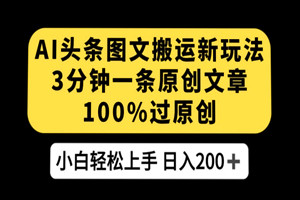 AI头条图文搬运实操项目：3分钟一条原创文章，100%过原创轻松日入200+（全套视频教程+项目陪跑）