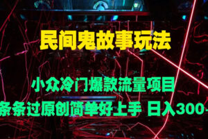 民间鬼故事玩法:小众冷门爆款流量项目,条条过原创,简单好上手日入3张
